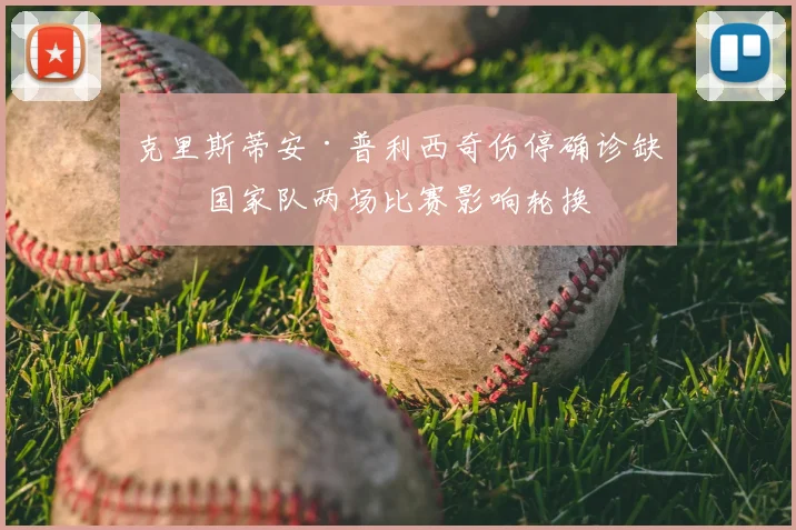 克里斯蒂安·普利西奇伤停确诊缺席国家队两场比赛影响轮换