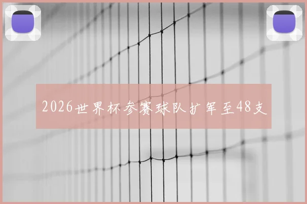 2026世界杯参赛球队扩军至48支