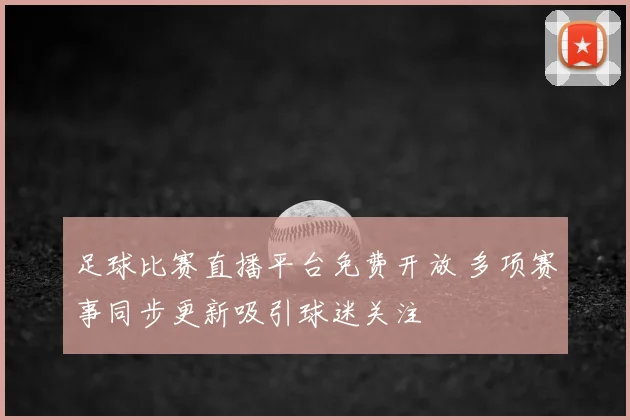 足球比赛直播平台免费开放 多项赛事同步更新吸引球迷关注