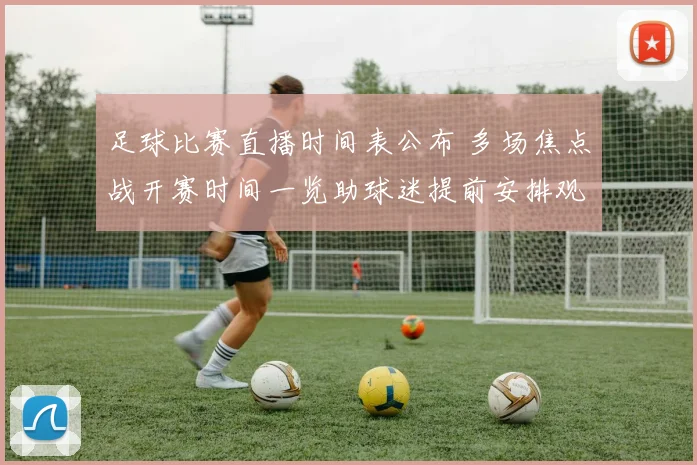 足球比赛直播时间表公布 多场焦点战开赛时间一览助球迷提前安排观看计划
