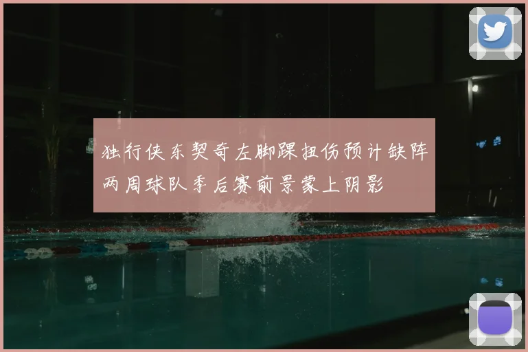 独行侠东契奇左脚踝扭伤预计缺阵两周球队季后赛前景蒙上阴影