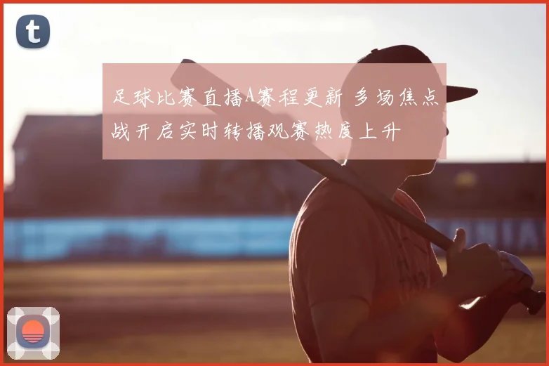 足球比赛直播A赛程更新 多场焦点战开启实时转播观赛热度上升