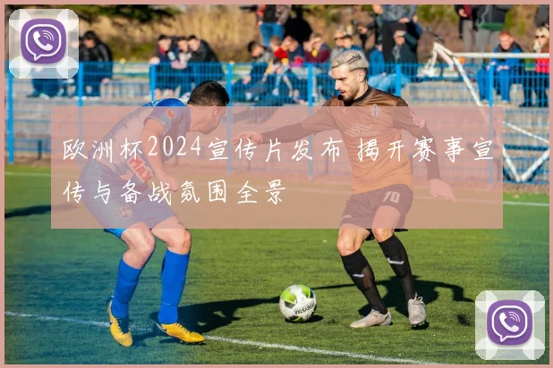 欧洲杯2024宣传片发布 揭开赛事宣传与备战氛围全景