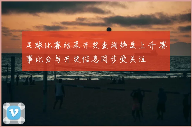 足球比赛结果开奖查询热度上升 赛事比分与开奖信息同步受关注