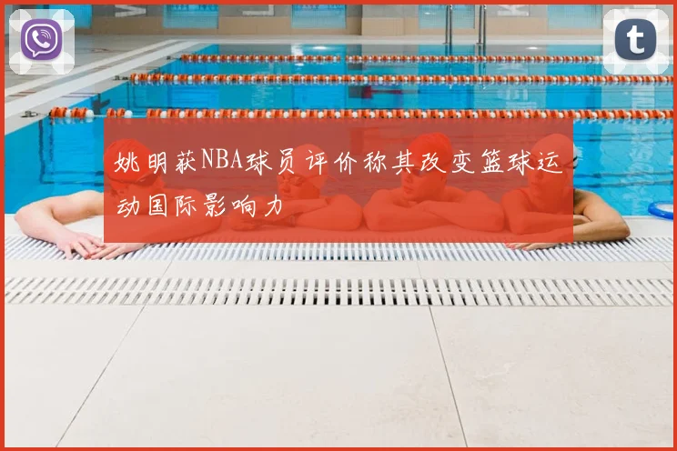 姚明获NBA球员评价称其改变篮球运动国际影响力