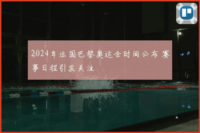 2024年法国巴黎奥运会时间公布 赛事日程引发关注