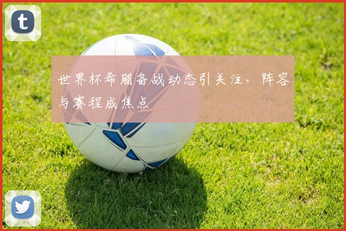 世界杯希腊备战动态引关注,阵容与赛程成焦点