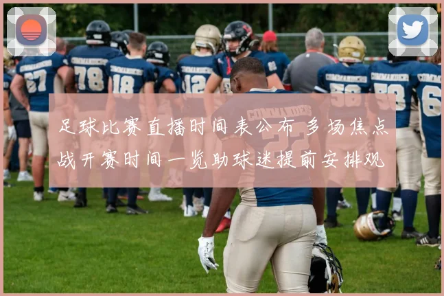 足球比赛直播时间表公布 多场焦点战开赛时间一览助球迷提前安排观看计划