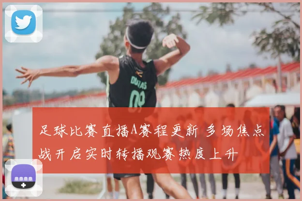 足球比赛直播A赛程更新 多场焦点战开启实时转播观赛热度上升