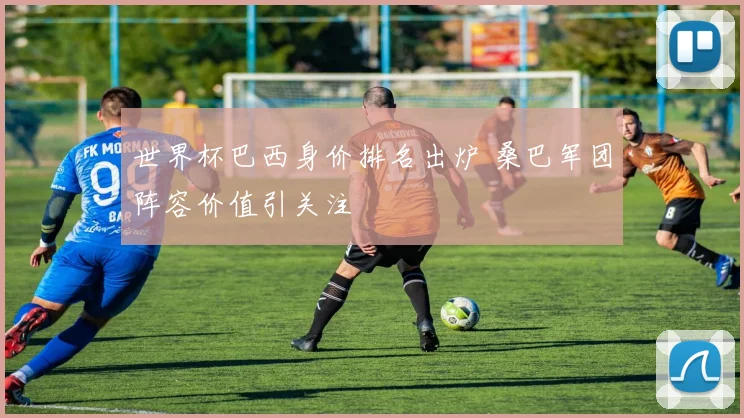 世界杯巴西身价排名出炉 桑巴军团阵容价值引关注