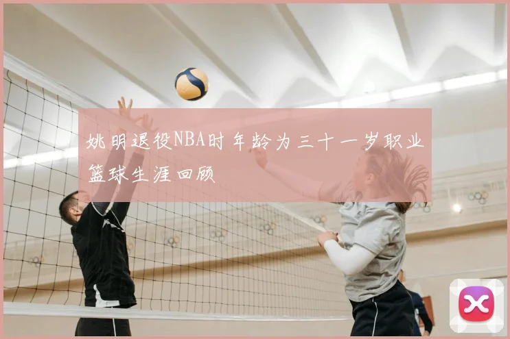 姚明退役NBA时年龄为三十一岁职业篮球生涯回顾