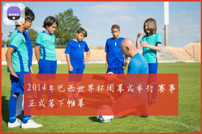 2014年巴西世界杯闭幕式举行 赛事正式落下帷幕