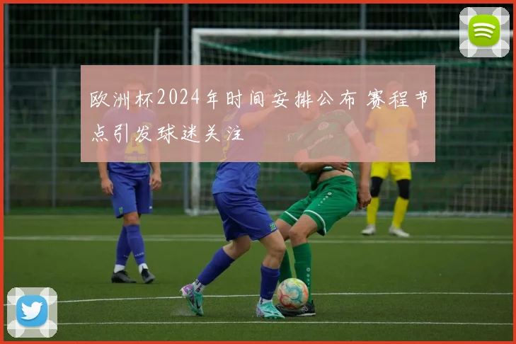 欧洲杯2024年时间安排公布 赛程节点引发球迷关注