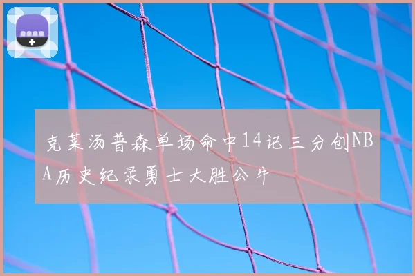 克莱汤普森单场命中14记三分创NBA历史纪录勇士大胜公牛