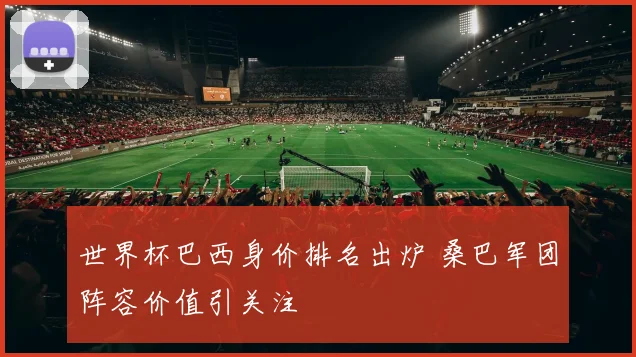 世界杯巴西身价排名出炉 桑巴军团阵容价值引关注