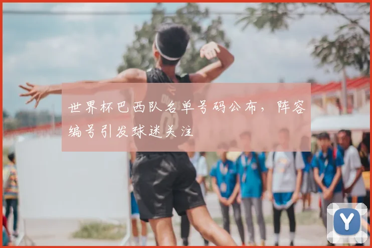 世界杯巴西队名单号码公布，阵容编号引发球迷关注