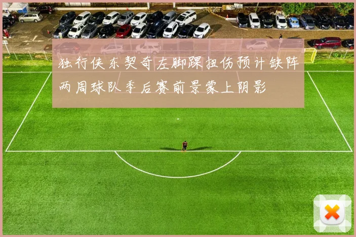 独行侠东契奇左脚踝扭伤预计缺阵两周球队季后赛前景蒙上阴影