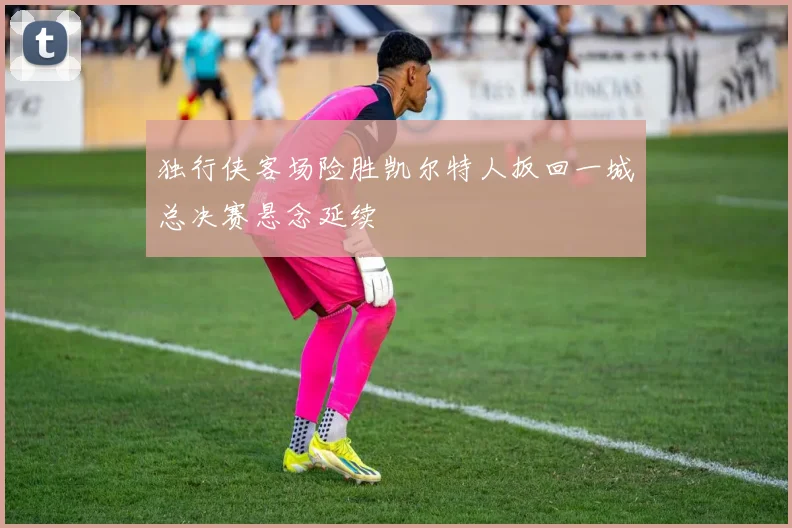 独行侠客场险胜凯尔特人扳回一城总决赛悬念延续