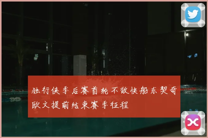 独行侠季后赛首轮不敌快船东契奇欧文提前结束赛季征程