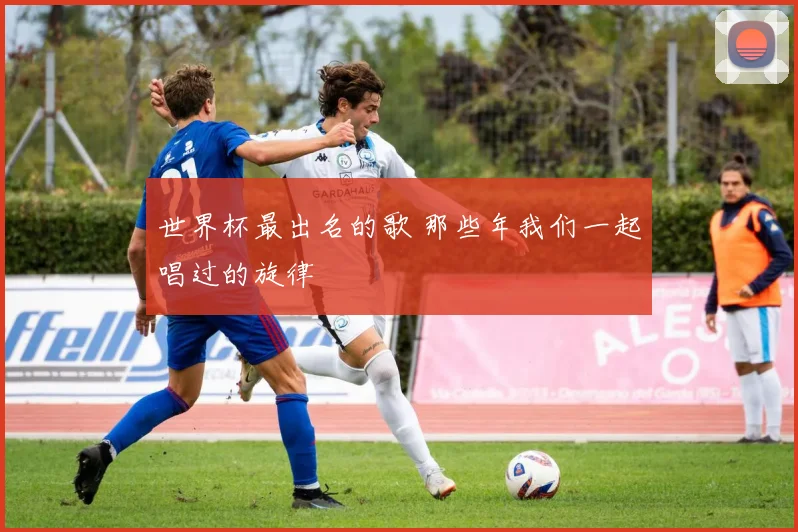 世界杯最出名的歌 那些年我们一起唱过的旋律