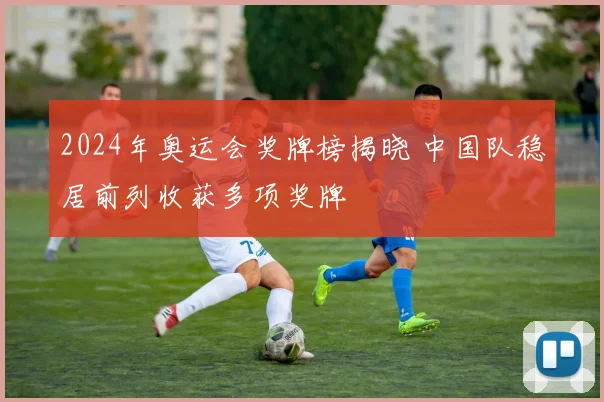 2024年奥运会奖牌榜揭晓 中国队稳居前列收获多项奖牌
