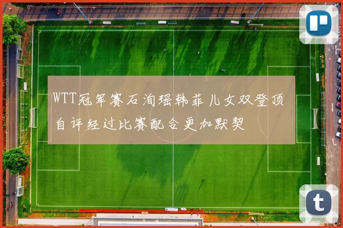 WTT冠军赛石洵瑶韩菲儿女双登顶 自评经过比赛配合更加默契