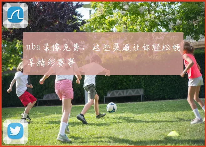 nba录像免费,这些渠道让你轻松畅享精彩赛事