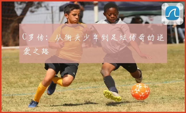C罗传：从街头少年到足坛传奇的逆袭之路