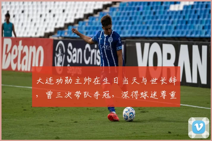 大连功勋主帅在生日当天与世长辞，曾三次带队夺冠，深得球迷尊重