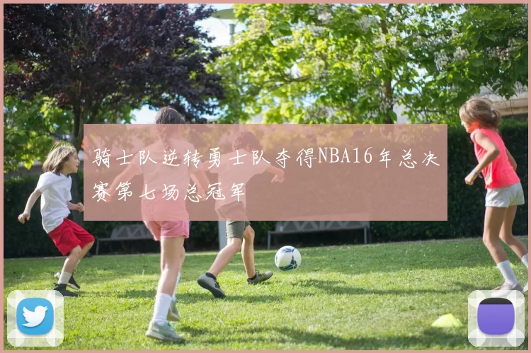 骑士队逆转勇士队夺得NBA16年总决赛第七场总冠军