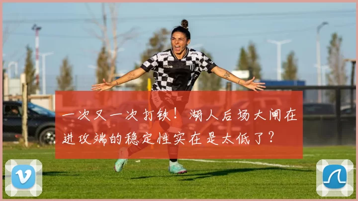 一次又一次打铁!湖人后场大闸在进攻端的稳定性实在是太低了?