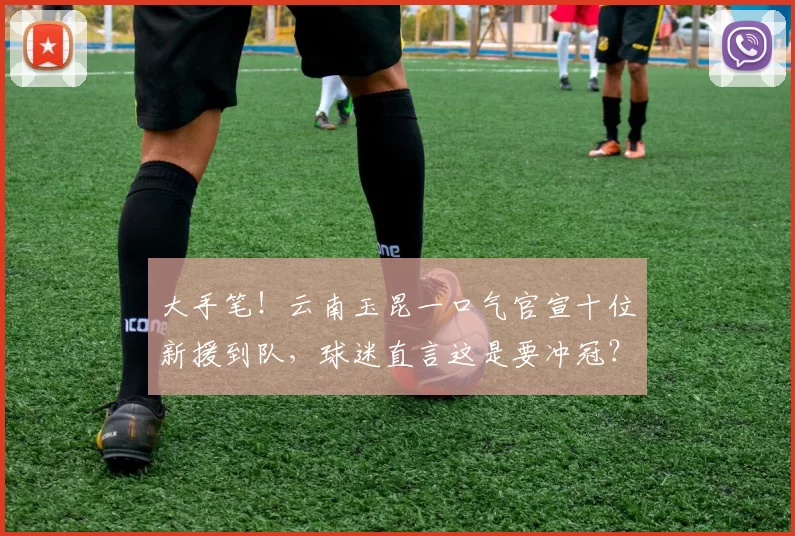 大手笔!云南玉昆一口气官宣十位新援到队,球迷直言这是要冲冠?