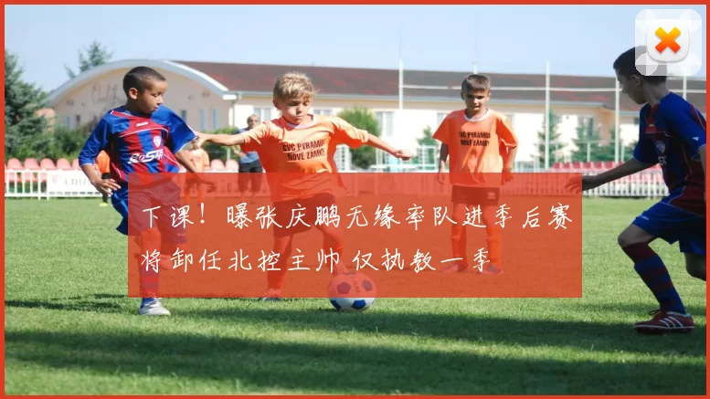 下课！曝张庆鹏无缘率队进季后赛将卸任北控主帅 仅执教一季