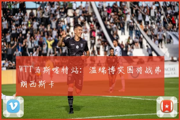 WTT马斯喀特站:温瑞博突围将战弗朗西斯卡