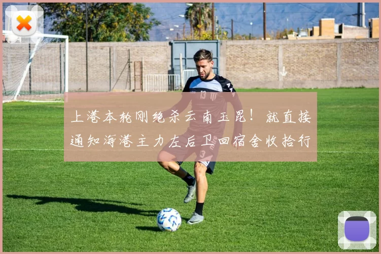 上港本轮刚绝杀云南玉昆！就直接通知海港主力左后卫回宿舍收拾行李，提前离队_刘若钒_比赛_中超