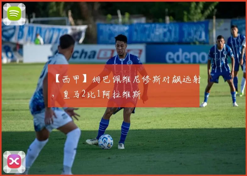 【西甲】姆巴佩维尼修斯对飙远射，皇马2比1阿拉维斯