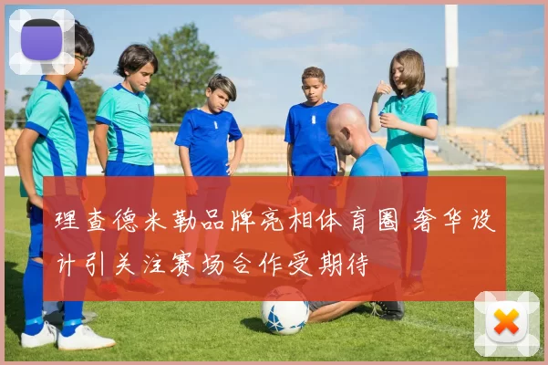 理查德米勒品牌亮相体育圈 奢华设计引关注赛场合作受期待