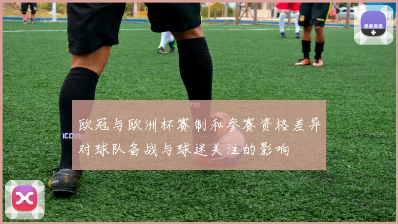 欧冠与欧洲杯赛制和参赛资格差异对球队备战与球迷关注的影响