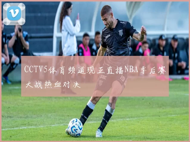 CCTV5体育频道现正直播NBA季后赛大战热血对决