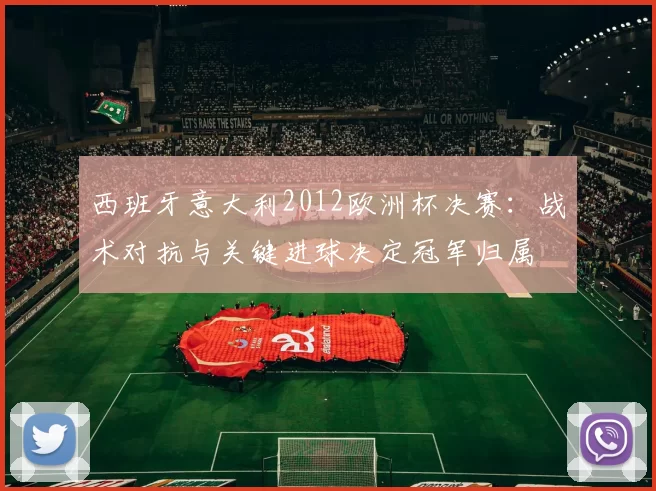 西班牙意大利2012欧洲杯决赛:战术对抗与关键进球决定冠军归属
