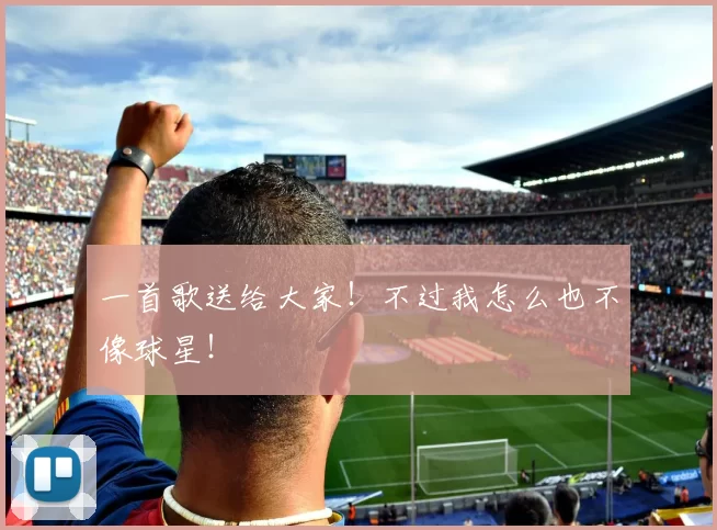 一首歌送给大家！不过我怎么也不像球星！