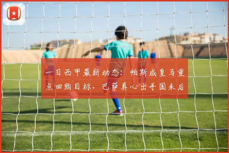 一日西甲最新动态：帕斯成皇马重点回购目标，巴萨真心出手国米后防大将_姆巴佩_欧冠_罗马