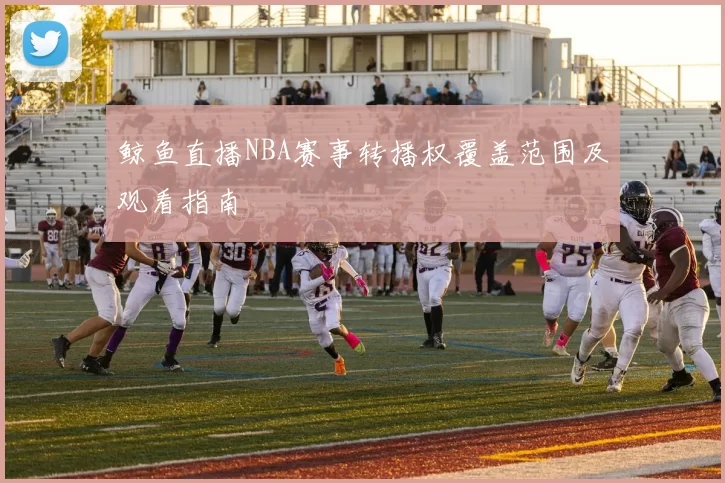 鲸鱼直播NBA赛事转播权覆盖范围及观看指南