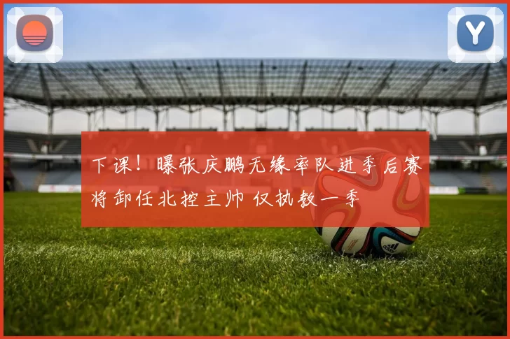 下课！曝张庆鹏无缘率队进季后赛将卸任北控主帅 仅执教一季