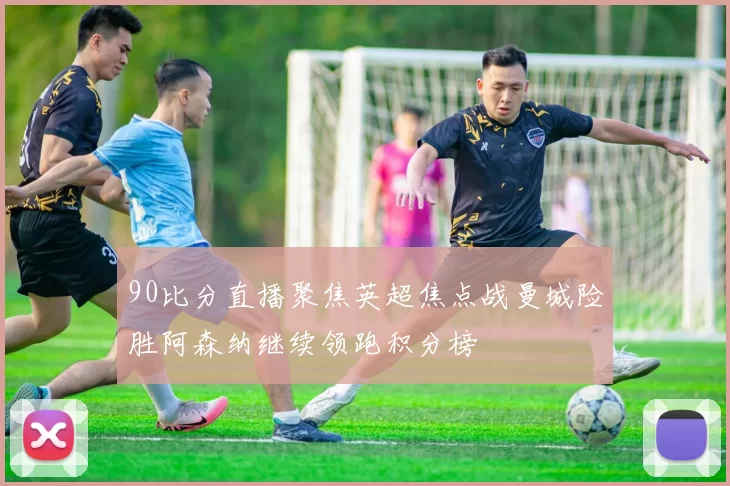 90比分直播聚焦英超焦点战曼城险胜阿森纳继续领跑积分榜