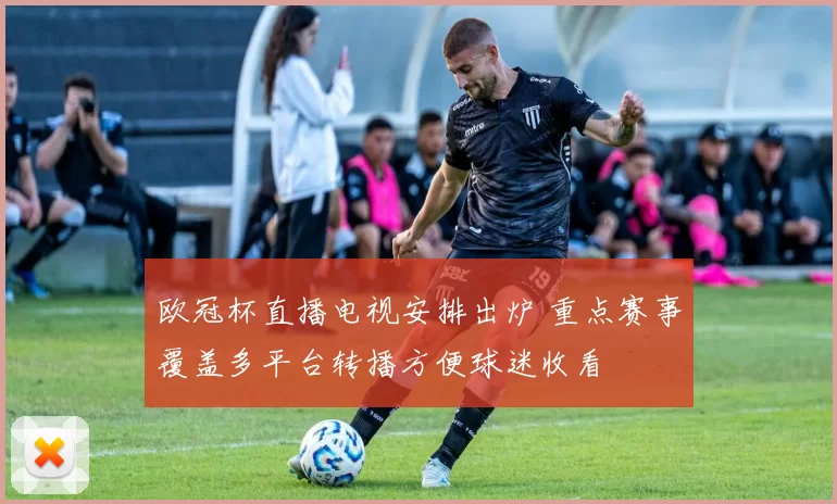 欧冠杯直播电视安排出炉 重点赛事覆盖多平台转播方便球迷收看