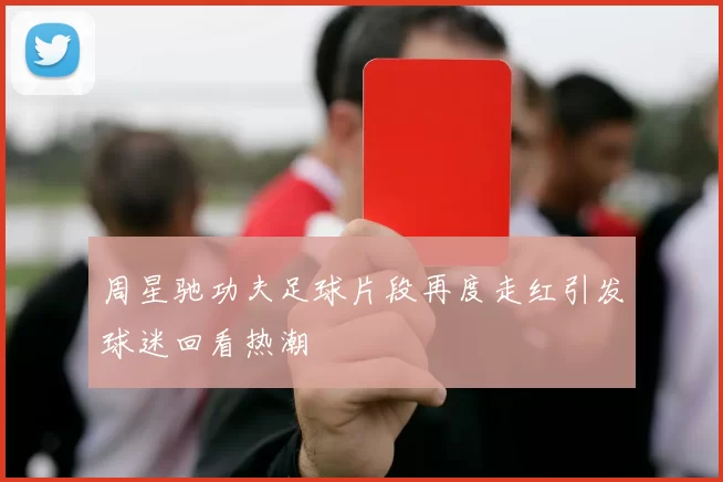 周星驰功夫足球片段再度走红引发球迷回看热潮