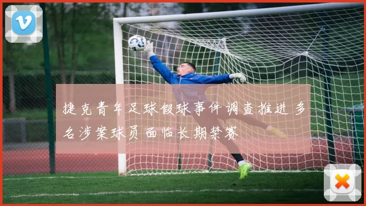 捷克青年足球假球事件调查推进 多名涉案球员面临长期禁赛