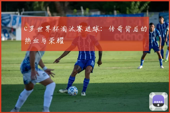 c罗世界杯淘汰赛进球：传奇背后的热血与荣耀