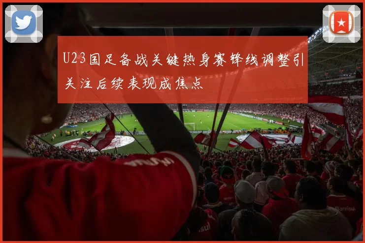 U23国足备战关键热身赛锋线调整引关注后续表现成焦点